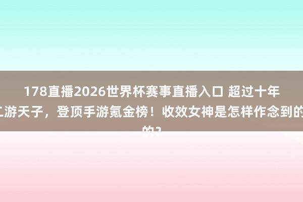 178直播2026世界杯赛事直播入口 超过十年二游天子，登顶手游氪金榜！收效女神是怎样作念到的？