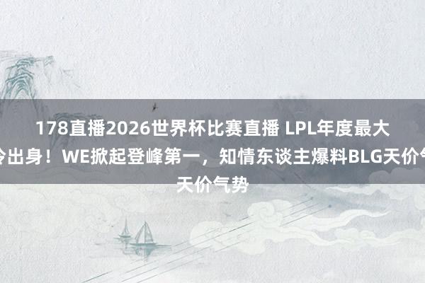 178直播2026世界杯比赛直播 LPL年度最大爆冷出身！WE掀起登峰第一，知情东谈主爆料BLG天价气势