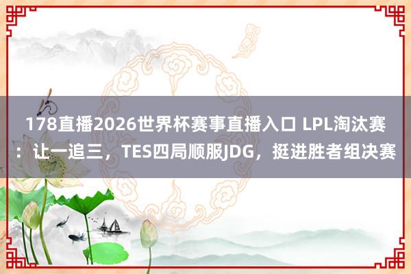 178直播2026世界杯赛事直播入口 LPL淘汰赛：让一追三，TES四局顺服JDG，挺进胜者组决赛