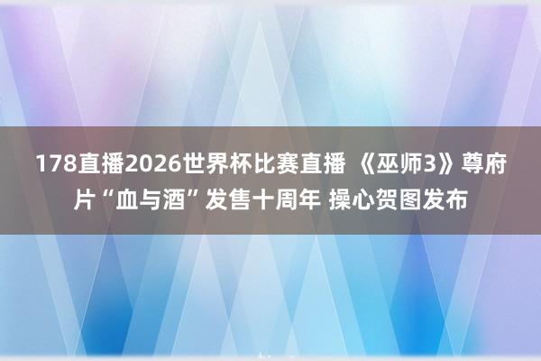 178直播2026世界杯比赛直播 《巫师3》尊府片“血与酒”发售十周年 操心贺图发布