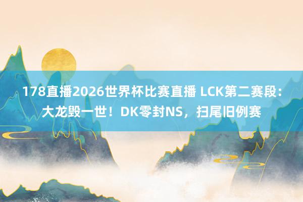 178直播2026世界杯比赛直播 LCK第二赛段：大龙毁一世！DK零封NS，扫尾旧例赛