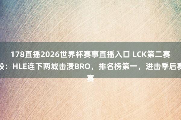 178直播2026世界杯赛事直播入口 LCK第二赛段：HLE连下两城击溃BRO，排名榜第一，进击季后赛