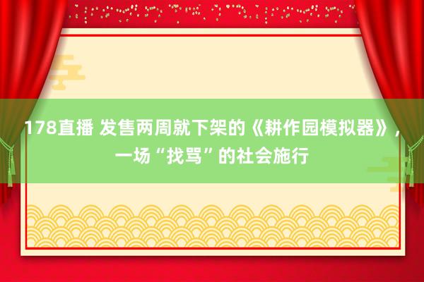 178直播 发售两周就下架的《耕作园模拟器》，一场“找骂”的社会施行