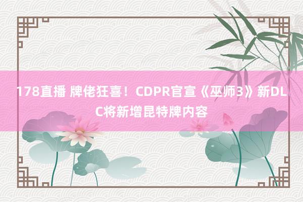 178直播 牌佬狂喜！CDPR官宣《巫师3》新DLC将新增昆特牌内容