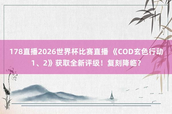 178直播2026世界杯比赛直播 《COD玄色行动1、2》获取全新评级！复刻降临？
