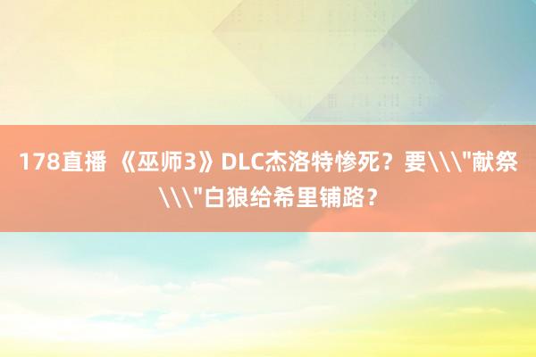 178直播 《巫师3》DLC杰洛特惨死？要\