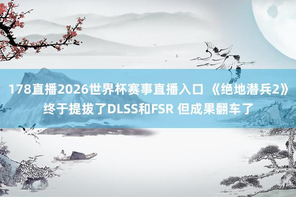178直播2026世界杯赛事直播入口 《绝地潜兵2》终于提拔了DLSS和FSR 但成果翻车了