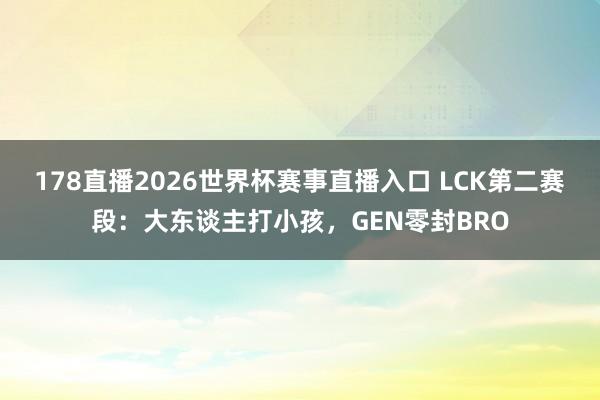 178直播2026世界杯赛事直播入口 LCK第二赛段：大东谈主打小孩，GEN零封BRO
