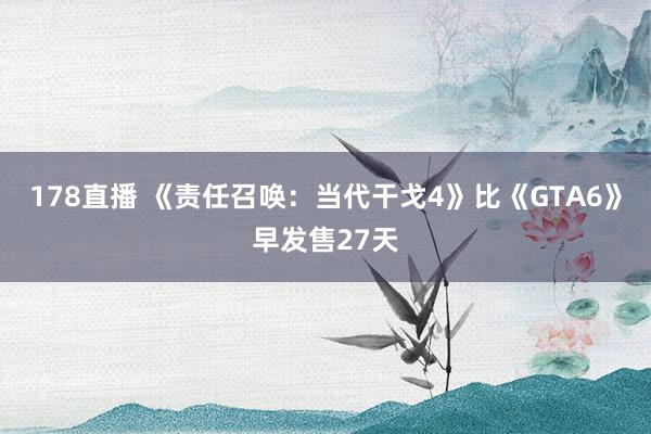 178直播 《责任召唤：当代干戈4》比《GTA6》早发售27天