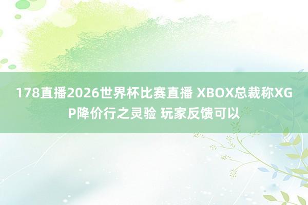 178直播2026世界杯比赛直播 XBOX总裁称XGP降价行之灵验 玩家反馈可以