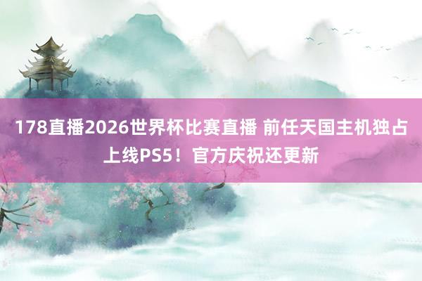 178直播2026世界杯比赛直播 前任天国主机独占上线PS5！官方庆祝还更新