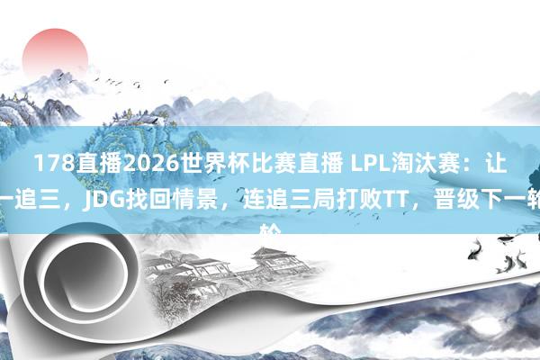 178直播2026世界杯比赛直播 LPL淘汰赛：让一追三，JDG找回情景，连追三局打败TT，晋级下一轮