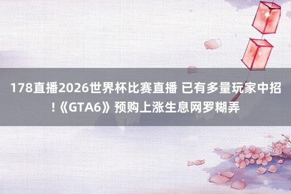 178直播2026世界杯比赛直播 已有多量玩家中招!《GTA6》预购上涨生息网罗糊弄