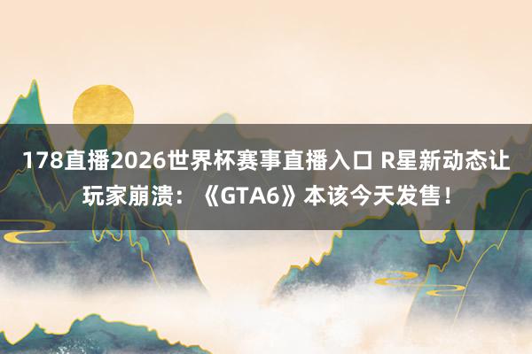 178直播2026世界杯赛事直播入口 R星新动态让玩家崩溃：《GTA6》本该今天发售！