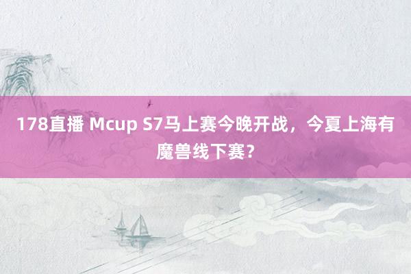178直播 Mcup S7马上赛今晚开战，今夏上海有魔兽线下赛？