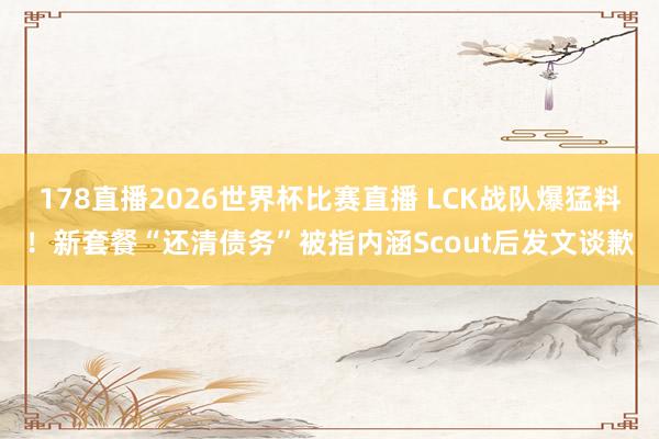 178直播2026世界杯比赛直播 LCK战队爆猛料！新套餐“还清债务”被指内涵Scout后发文谈歉