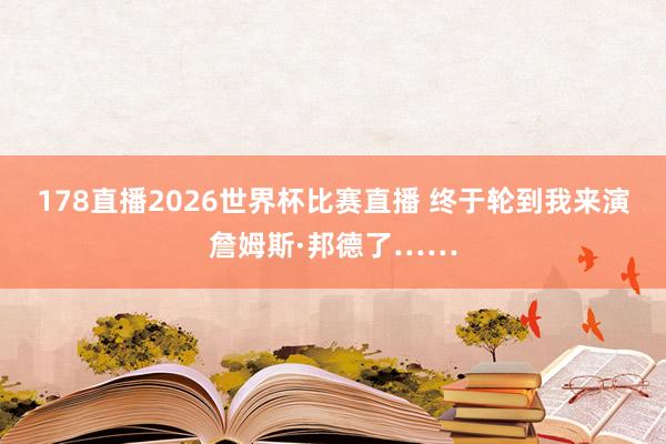 178直播2026世界杯比赛直播 终于轮到我来演詹姆斯·邦德了……