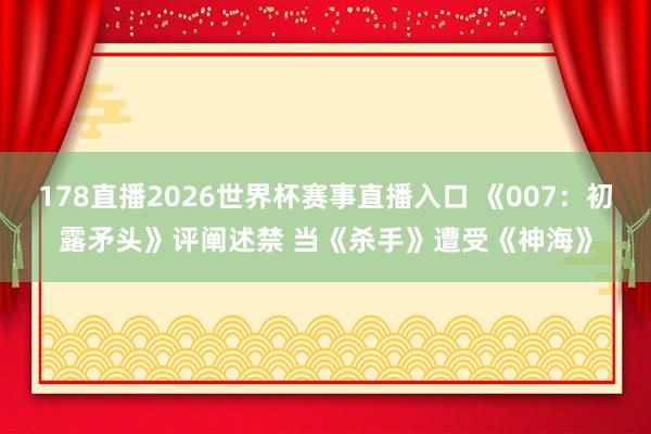 178直播2026世界杯赛事直播入口 《007：初露矛头》评阐述禁 当《杀手》遭受《神海》