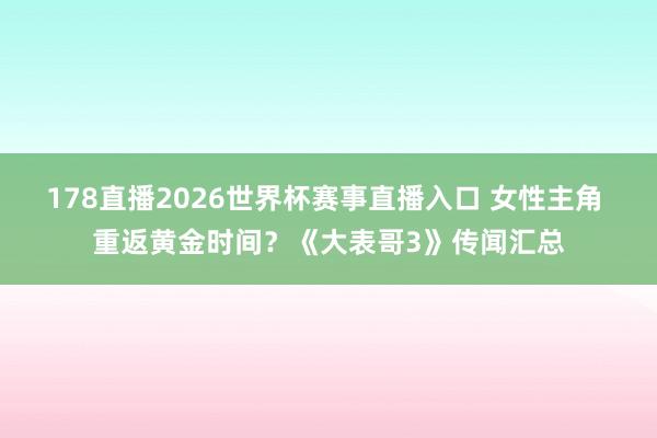 178直播2026世界杯赛事直播入口 女性主角 重返黄金时间？《大表哥3》传闻汇总
