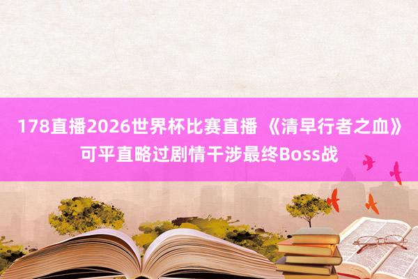 178直播2026世界杯比赛直播 《清早行者之血》可平直略过剧情干涉最终Boss战