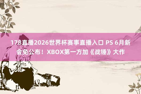 178直播2026世界杯赛事直播入口 PS 6月新会免公布！XBOX第一方加《战锤》大作