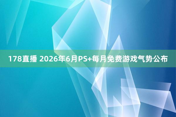178直播 2026年6月PS+每月免费游戏气势公布