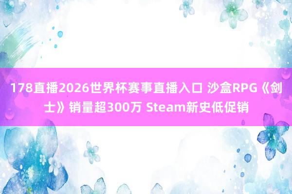 178直播2026世界杯赛事直播入口 沙盒RPG《剑士》销量超300万 Steam新史低促销