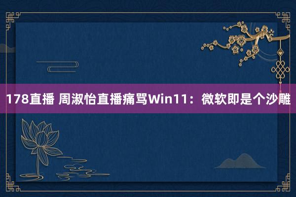 178直播 周淑怡直播痛骂Win11：微软即是个沙雕
