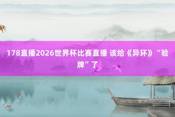 178直播2026世界杯比赛直播 该给《异环》“验牌”了