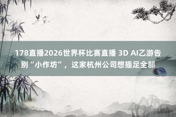 178直播2026世界杯比赛直播 3D AI乙游告别“小作坊”，这家杭州公司想插足全部