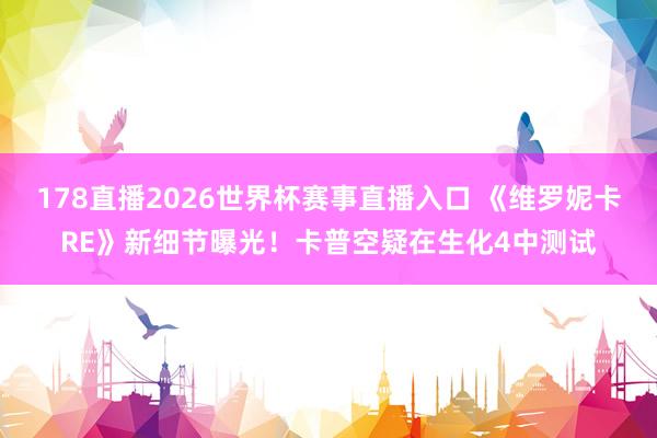 178直播2026世界杯赛事直播入口 《维罗妮卡RE》新细节曝光！卡普空疑在生化4中测试