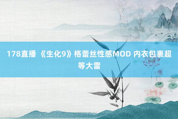 178直播 《生化9》格蕾丝性感MOD 内衣包裹超等大雷