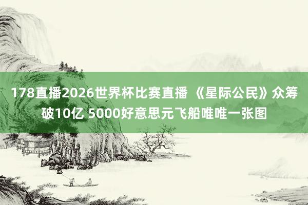 178直播2026世界杯比赛直播 《星际公民》众筹破10亿 5000好意思元飞船唯唯一张图