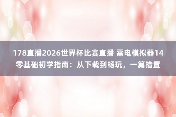 178直播2026世界杯比赛直播 雷电模拟器14零基础初学指南：从下载到畅玩，一篇措置