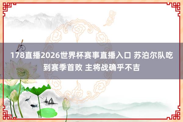 178直播2026世界杯赛事直播入口 苏泊尔队吃到赛季首败 主将战确乎不吉