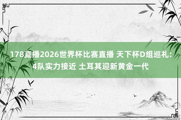 178直播2026世界杯比赛直播 天下杯D组巡礼:4队实力接近 土耳其迎新黄金一代