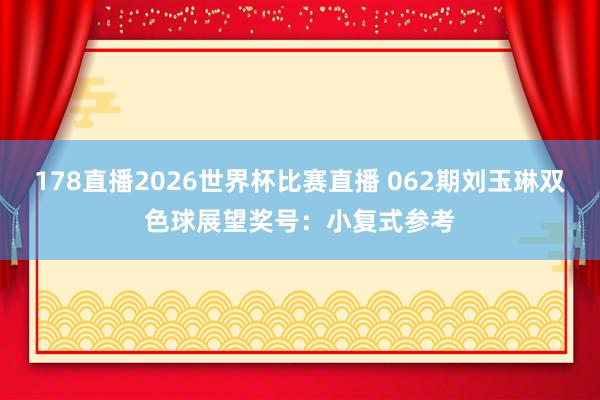 178直播2026世界杯比赛直播 062期刘玉琳双色球展望奖号：小复式参考