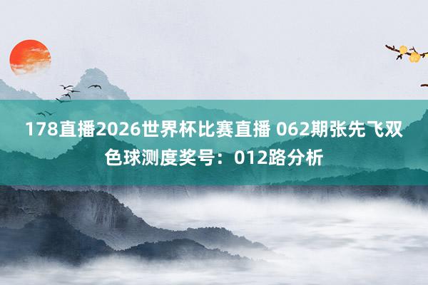 178直播2026世界杯比赛直播 062期张先飞双色球测度奖号：012路分析