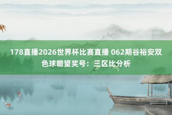 178直播2026世界杯比赛直播 062期谷裕安双色球瞻望奖号：三区比分析