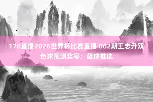178直播2026世界杯比赛直播 062期王志升双色球预测奖号：蓝球推选