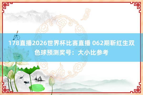 178直播2026世界杯比赛直播 062期靳红生双色球预测奖号：大小比参考