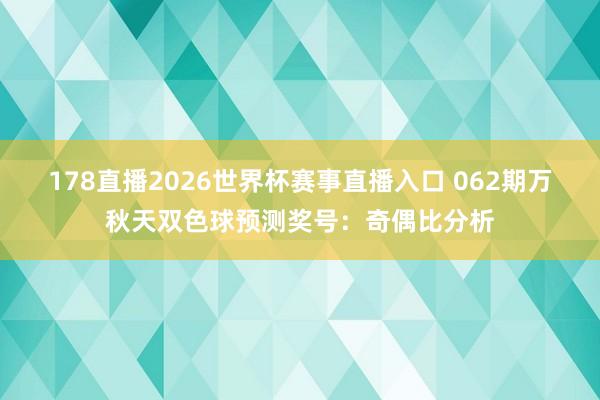 178直播2026世界杯赛事直播入口 062期万秋天双色球预测奖号：奇偶比分析