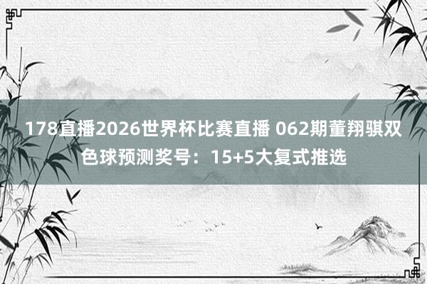 178直播2026世界杯比赛直播 062期董翔骐双色球预测奖号：15+5大复式推选