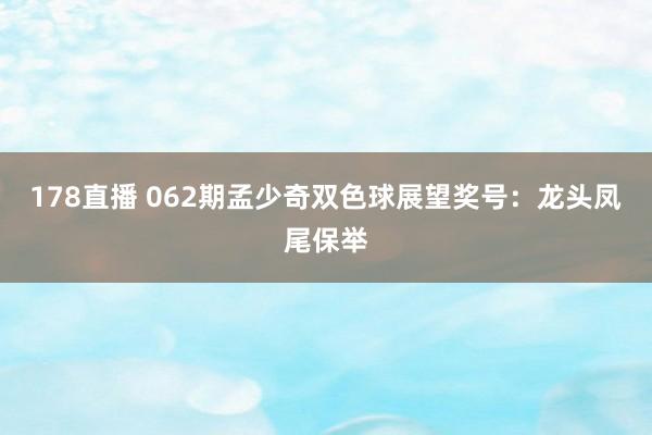 178直播 062期孟少奇双色球展望奖号：龙头凤尾保举