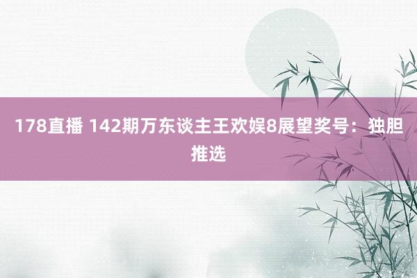 178直播 142期万东谈主王欢娱8展望奖号：独胆推选