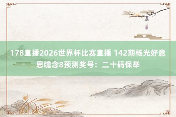 178直播2026世界杯比赛直播 142期杨光好意思瞻念8预测奖号：二十码保举