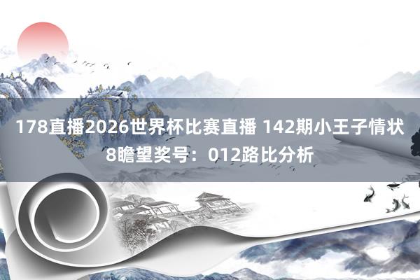 178直播2026世界杯比赛直播 142期小王子情状8瞻望奖号：012路比分析