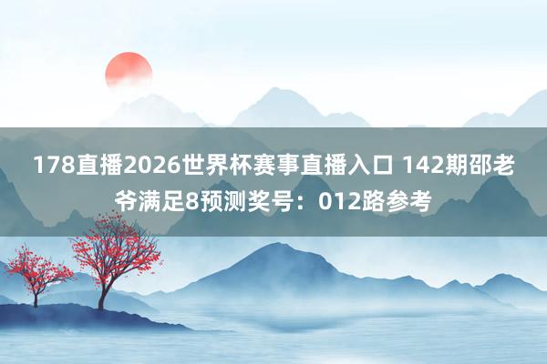 178直播2026世界杯赛事直播入口 142期邵老爷满足8预测奖号：012路参考