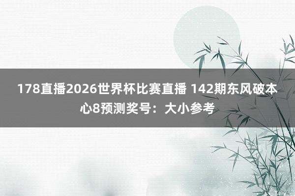 178直播2026世界杯比赛直播 142期东风破本心8预测奖号：大小参考