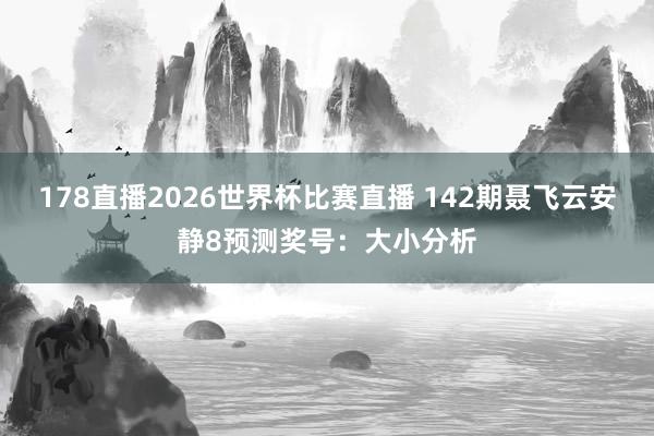 178直播2026世界杯比赛直播 142期聂飞云安静8预测奖号：大小分析